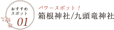 おすすめスポット01　パワースポット箱根神社/九頭竜神社